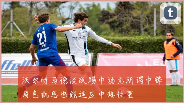 沃尔特马德谈改踢中场无所谓中锋角色凯恩也能适应中路位置