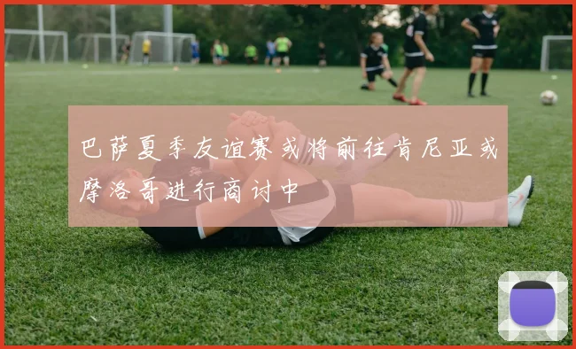 巴萨夏季友谊赛或将前往肯尼亚或摩洛哥进行商讨中
