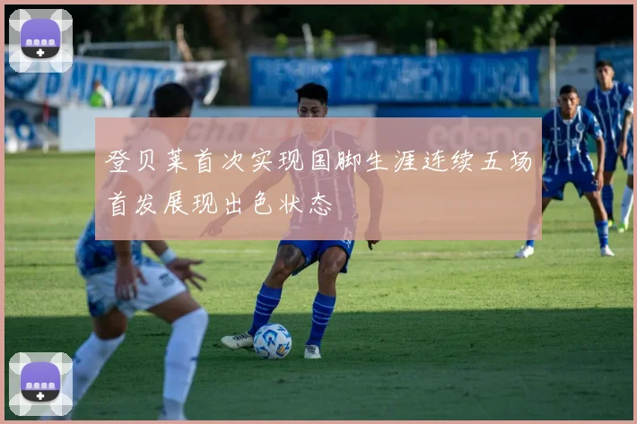 登贝莱首次实现国脚生涯连续五场首发展现出色状态