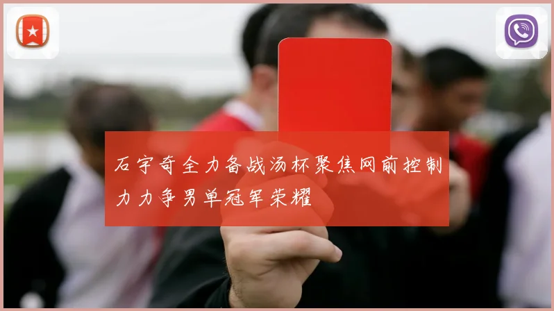 石宇奇全力备战汤杯聚焦网前控制力力争男单冠军荣耀