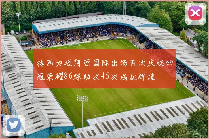梅西为迈阿密国际出场百次庆祝四冠荣耀86球助攻45次成就辉煌