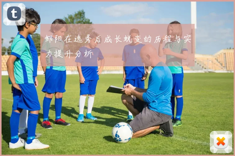 邹阳在选秀后成长蜕变的历程与实力提升分析