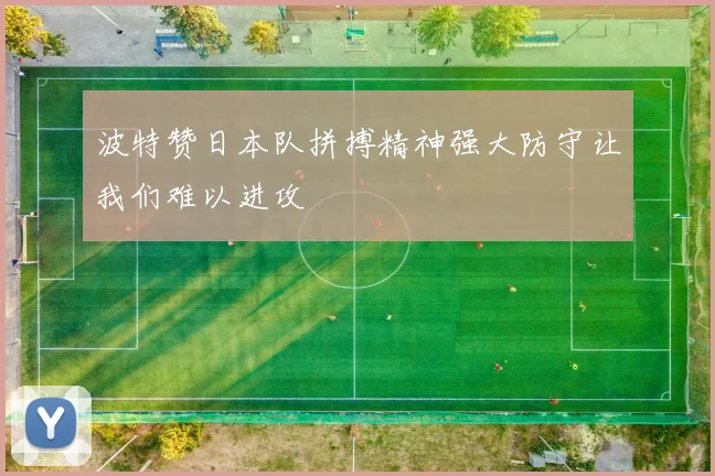 波特赞日本队拼搏精神强大防守让我们难以进攻