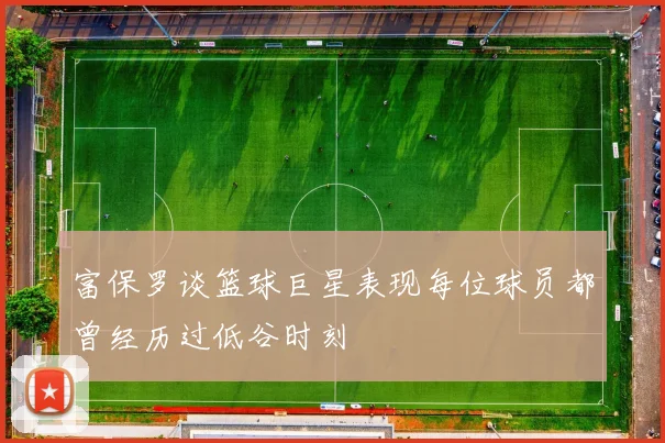 富保罗谈篮球巨星表现每位球员都曾经历过低谷时刻