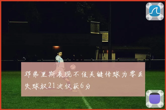 邓弗里斯表现不佳关键传球为零丢失球权21次仅获6分