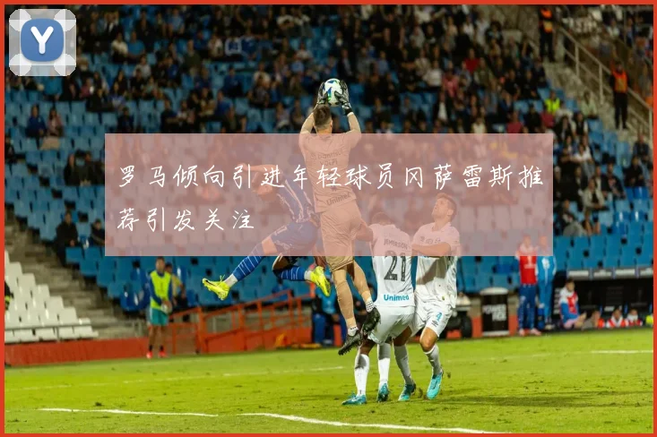 罗马倾向引进年轻球员冈萨雷斯推荐引发关注