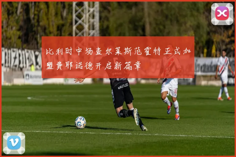 比利时中场查尔莱斯范霍特正式加盟费耶诺德开启新篇章