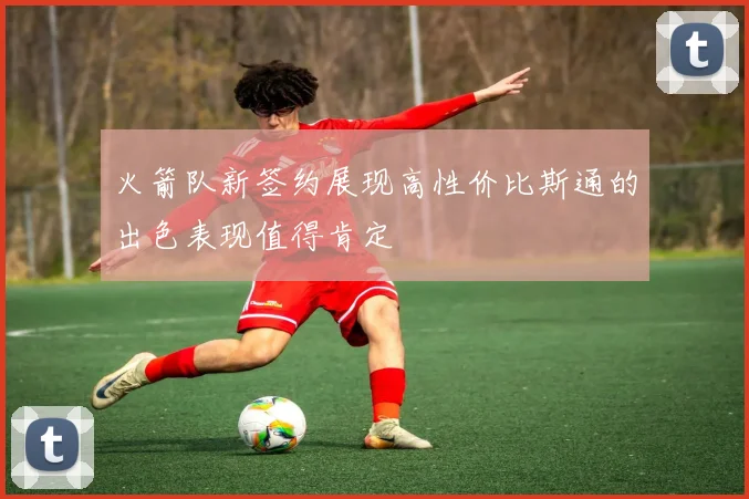火箭队新签约展现高性价比斯通的出色表现值得肯定