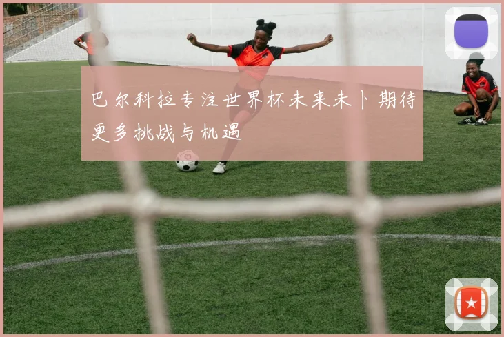 巴尔科拉专注世界杯未来未卜期待更多挑战与机遇