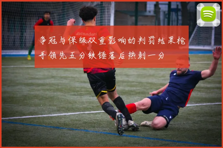 争冠与保级双重影响的判罚结果枪手领先五分铁锤落后热刺一分