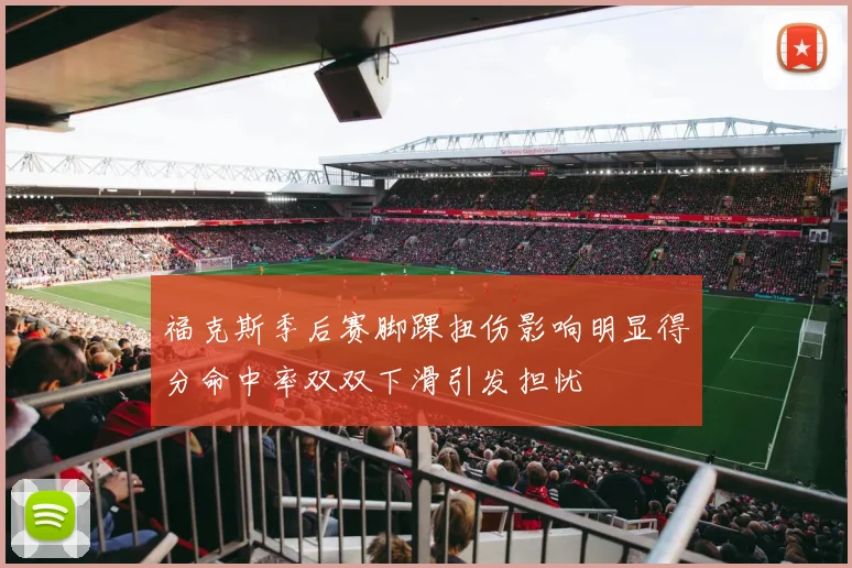 福克斯季后赛脚踝扭伤影响明显得分命中率双双下滑引发担忧