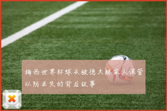 梅西世界杯球衣被德夫林家人保管以防丢失的背后故事