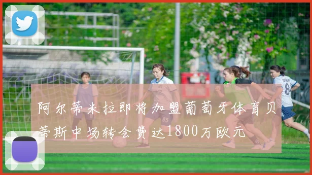 阿尔蒂米拉即将加盟葡萄牙体育贝蒂斯中场转会费达1800万欧元